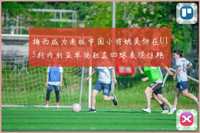 梅西成为老板中国小将姚奕仰在U15科内利亚单场狂轰四球表现惊艳