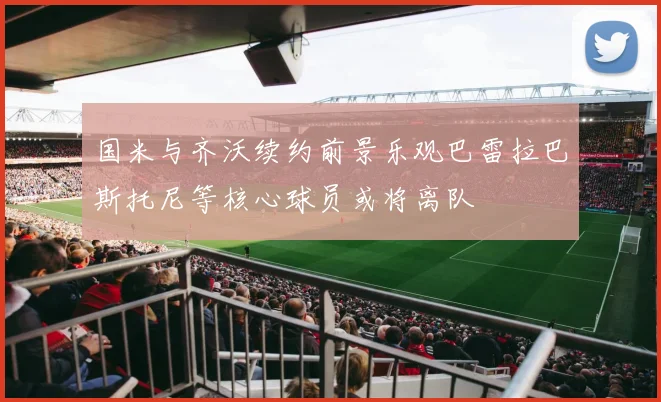 国米与齐沃续约前景乐观巴雷拉巴斯托尼等核心球员或将离队