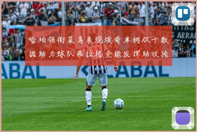 哈珀领衔菜鸟表现埃奇库姆双十数据助力球队弗拉格全能发挥助攻抢板双丰收