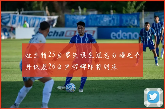 杜兰特25分零失误生涯总分逼近乔丹仅差26分里程碑即将到来