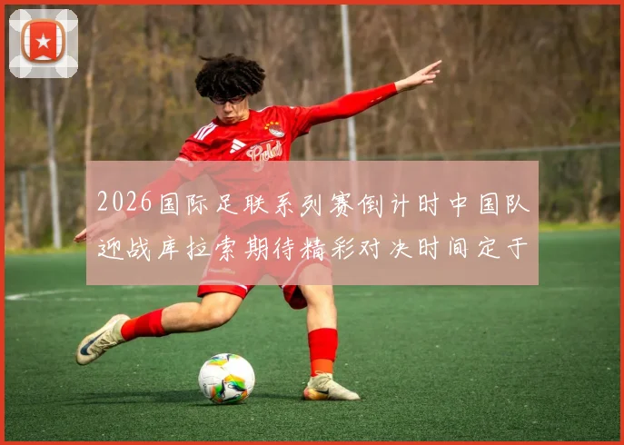 2026国际足联系列赛倒计时中国队迎战库拉索期待精彩对决时间定于3月27日14点