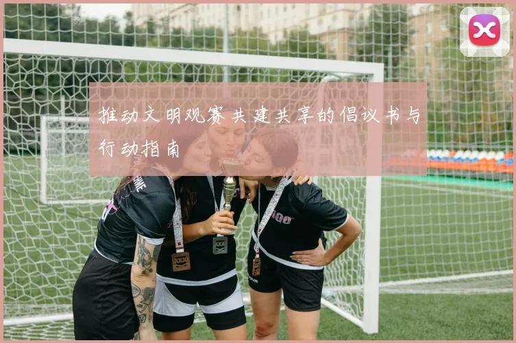 推动文明观赛共建共享的倡议书与行动指南