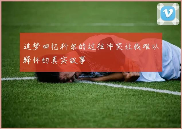 追梦回忆科尔的过往冲突让我难以释怀的真实故事