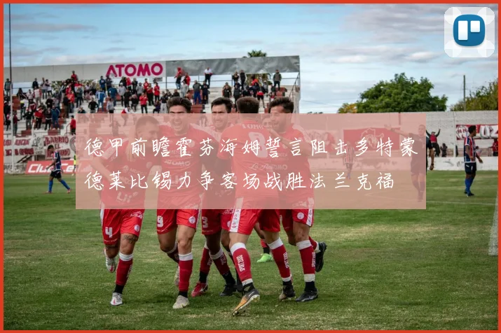 德甲前瞻霍芬海姆誓言阻击多特蒙德莱比锡力争客场战胜法兰克福