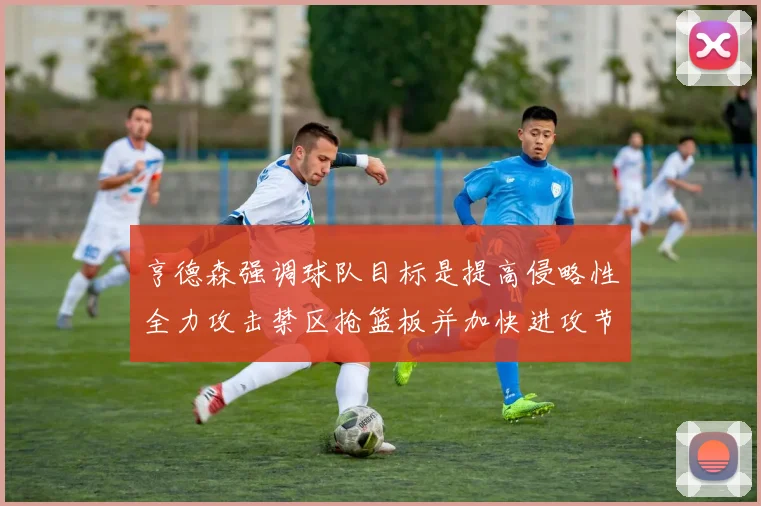 亨德森强调球队目标是提高侵略性全力攻击禁区抢篮板并加快进攻节奏