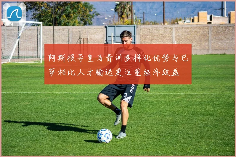 阿斯报导皇马青训多样化优势与巴萨相比人才输送更注重经济效益