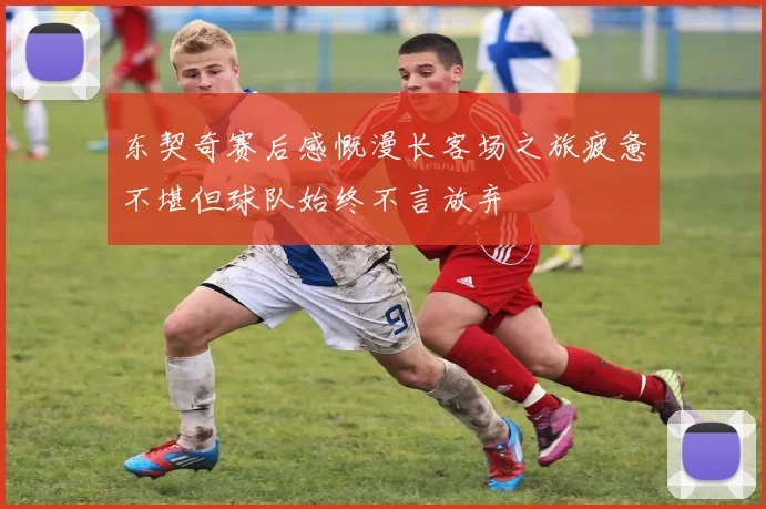 东契奇赛后感慨漫长客场之旅疲惫不堪但球队始终不言放弃