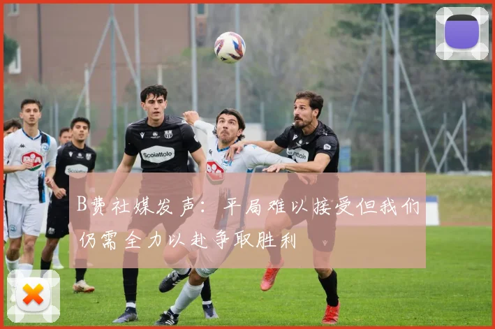 B费社媒发声：平局难以接受但我们仍需全力以赴争取胜利