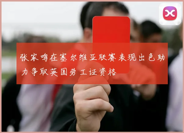 张家鸣在塞尔维亚联赛表现出色助力争取英国劳工证资格