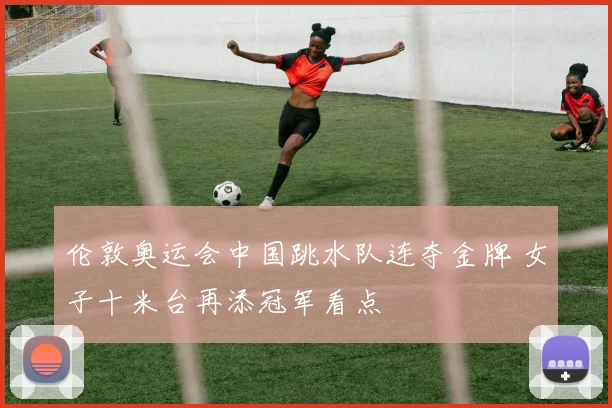 伦敦奥运会中国跳水队连夺金牌 女子十米台再添冠军看点