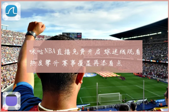 咪咕NBA直播免费开启 球迷线观看热度攀升 赛事覆盖再添看点