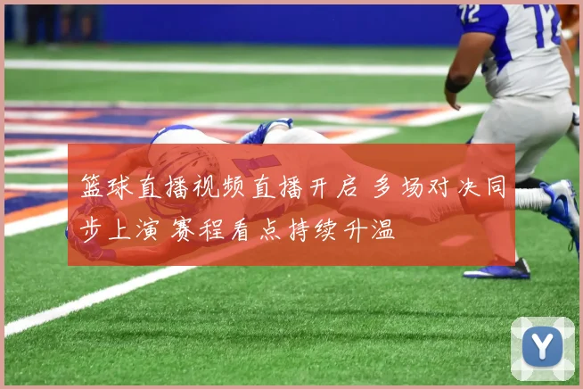 篮球直播视频直播开启 多场对决同步上演 赛程看点持续升温