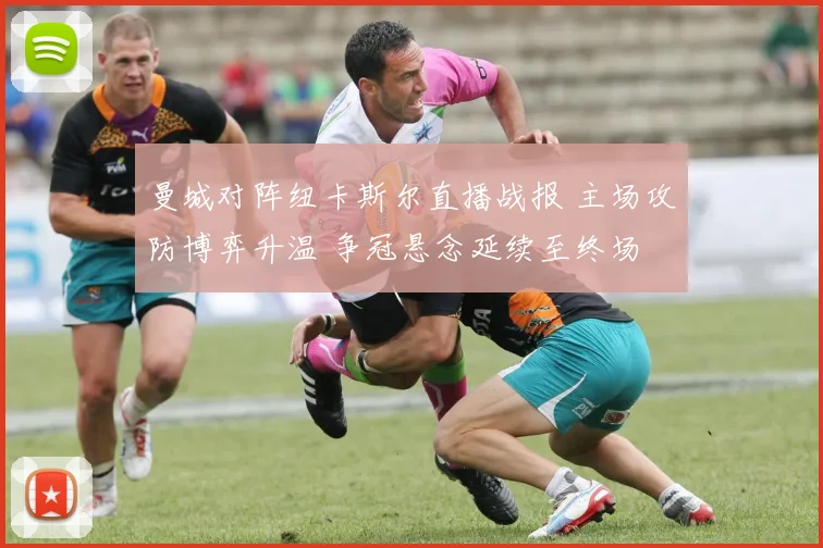 曼城对阵纽卡斯尔直播战报 主场攻防博弈升温 争冠悬念延续至终场