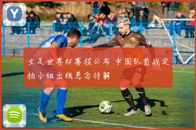 女足世界杯赛程公布 中国队首战定档小组出线悬念待解