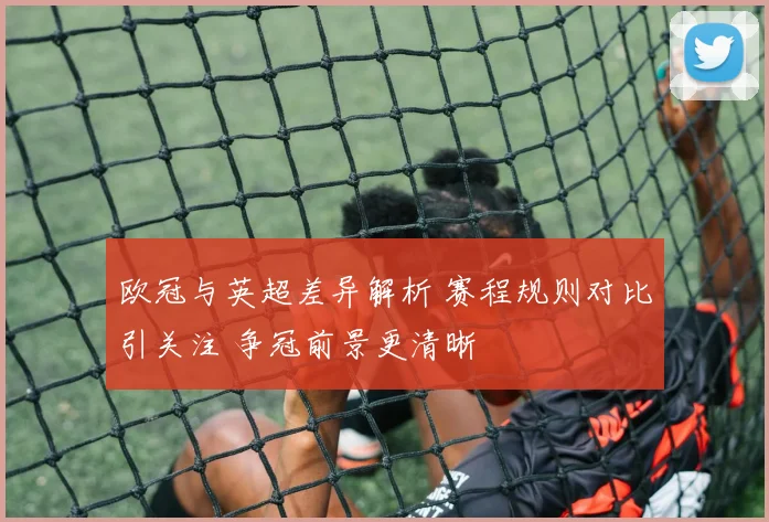 欧冠与英超差异解析 赛程规则对比引关注 争冠前景更清晰