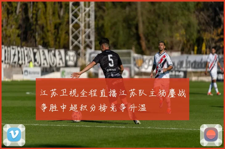 江苏卫视全程直播江苏队主场鏖战争胜中超积分榜竞争升温