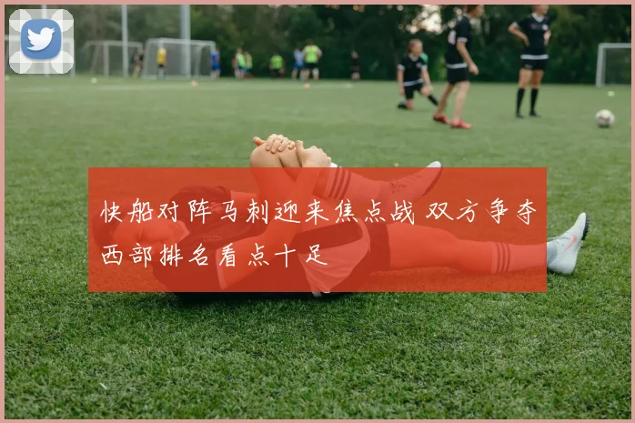 快船对阵马刺迎来焦点战 双方争夺西部排名看点十足