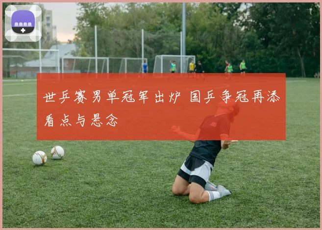 世乒赛男单冠军出炉 国乒争冠再添看点与悬念