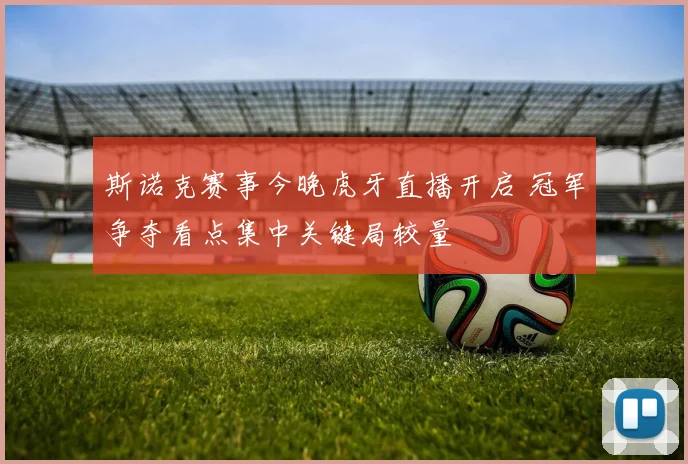 斯诺克赛事今晚虎牙直播开启 冠军争夺看点集中关键局较量