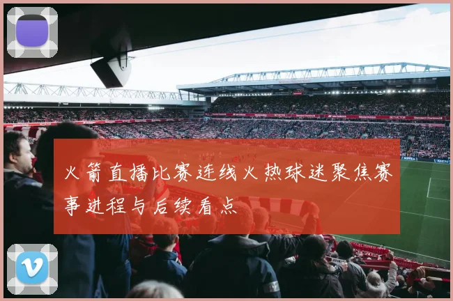 火箭直播比赛连线火热球迷聚焦赛事进程与后续看点